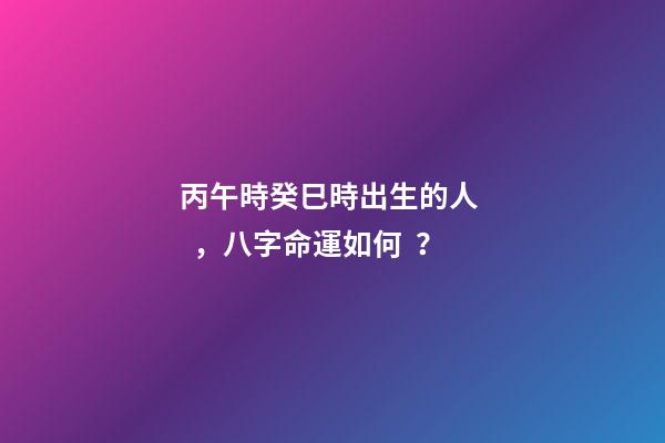 丙午時癸巳時出生的人，八字命運如何？